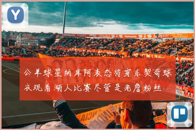 公羊球星纳库阿表态将穿东契奇球衣观看湖人比赛尽管是老詹粉丝