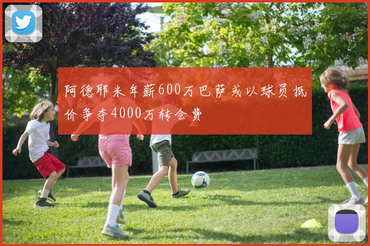 阿德耶米年薪600万巴萨或以球员抵价争夺4000万转会费