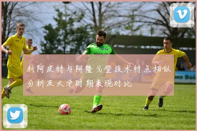 科阿皮特与阿隆戈登技术特点相似分析及大学时期表现对比
