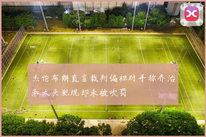 杰伦布朗直言裁判偏袒对手称乔治和大头犯规却未被吹罚