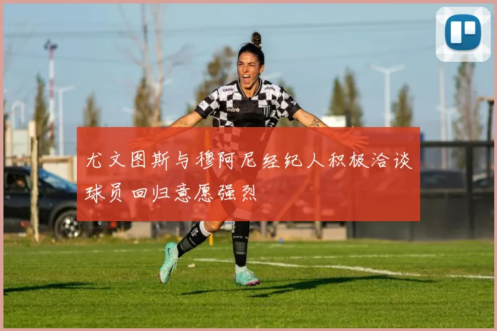 尤文图斯与穆阿尼经纪人积极洽谈球员回归意愿强烈