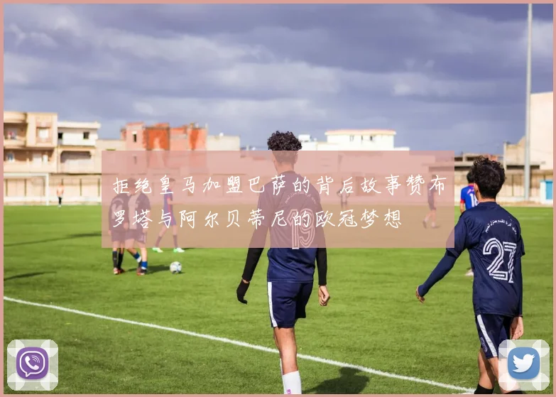 拒绝皇马加盟巴萨的背后故事赞布罗塔与阿尔贝蒂尼的欧冠梦想