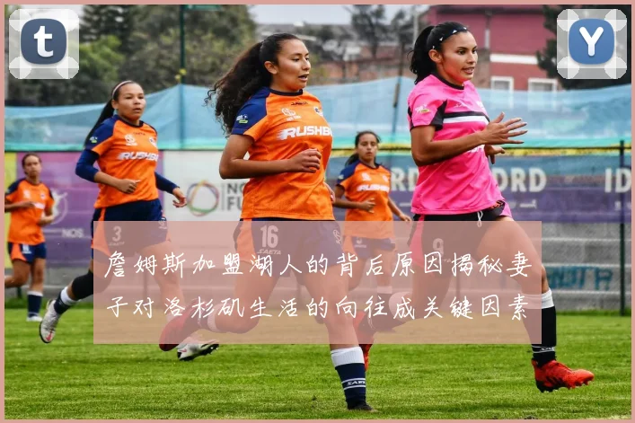 詹姆斯加盟湖人的背后原因揭秘妻子对洛杉矶生活的向往成关键因素