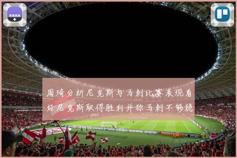 周琦分析尼克斯与马刺比赛表现看好尼克斯取得胜利并称马刺不够稳定