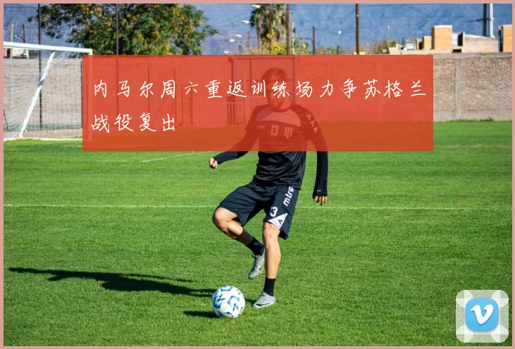 内马尔周六重返训练场力争苏格兰战役复出