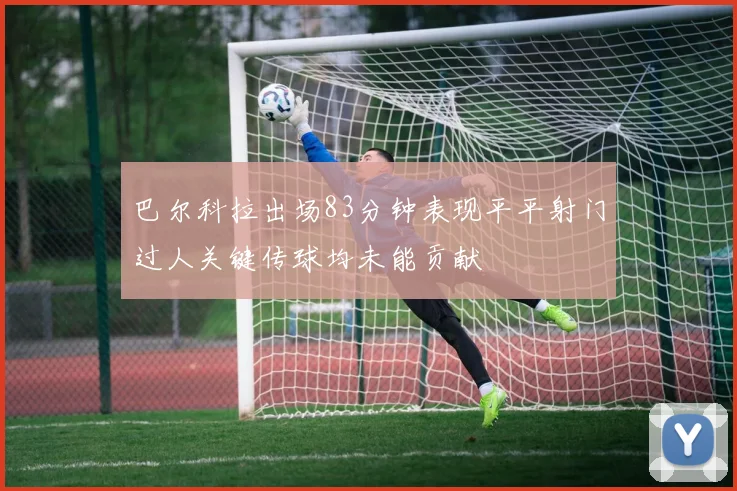 巴尔科拉出场83分钟表现平平射门过人关键传球均未能贡献
