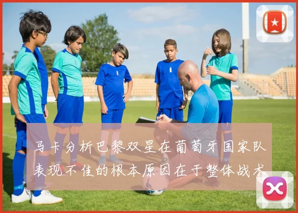 马卡分析巴黎双星在葡萄牙国家队表现不佳的根本原因在于整体战术体系问题