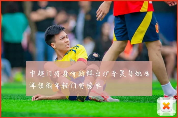 中超门将身价新鲜出炉李昊与姚浩洋领衔年轻门将榜单