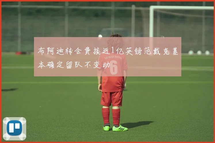 布阿迪转会费接近1亿英镑范戴克基本确定留队不变动