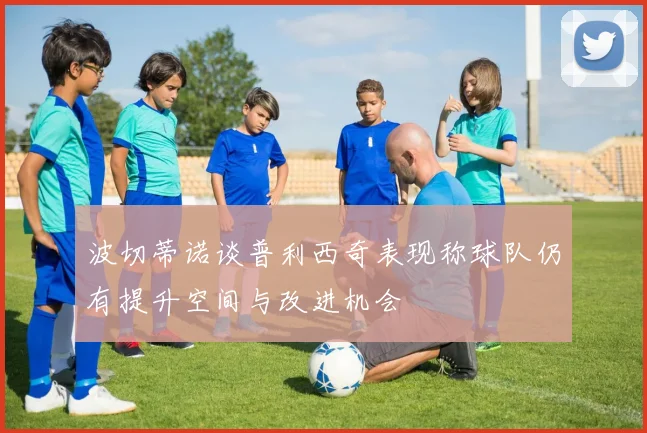 波切蒂诺谈普利西奇表现称球队仍有提升空间与改进机会
