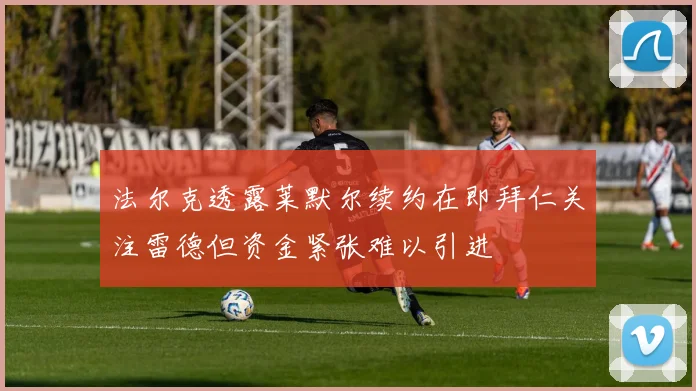 法尔克透露莱默尔续约在即拜仁关注雷德但资金紧张难以引进