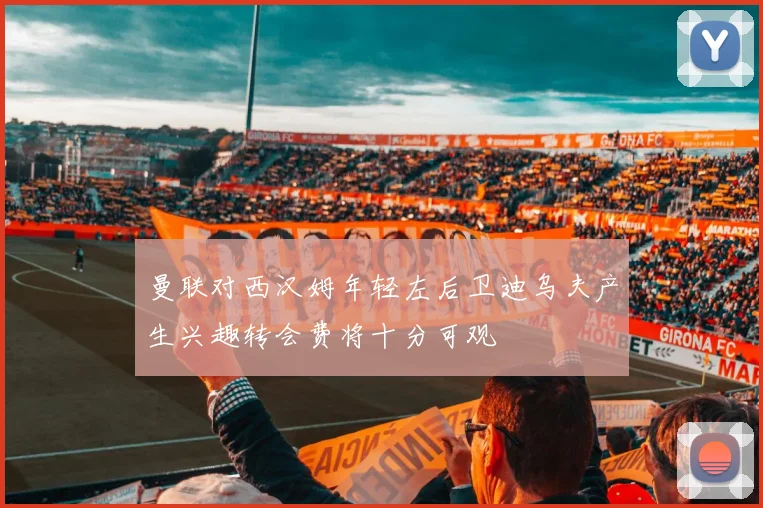 曼联对西汉姆年轻左后卫迪乌夫产生兴趣转会费将十分可观