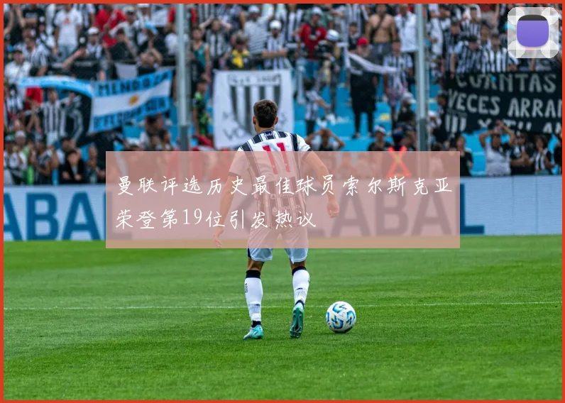 曼联评选历史最佳球员索尔斯克亚荣登第19位引发热议