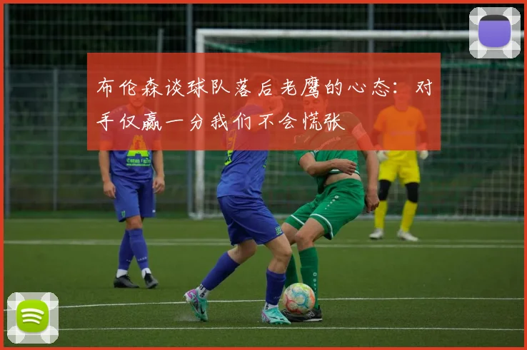 布伦森谈球队落后老鹰的心态：对手仅赢一分我们不会慌张
