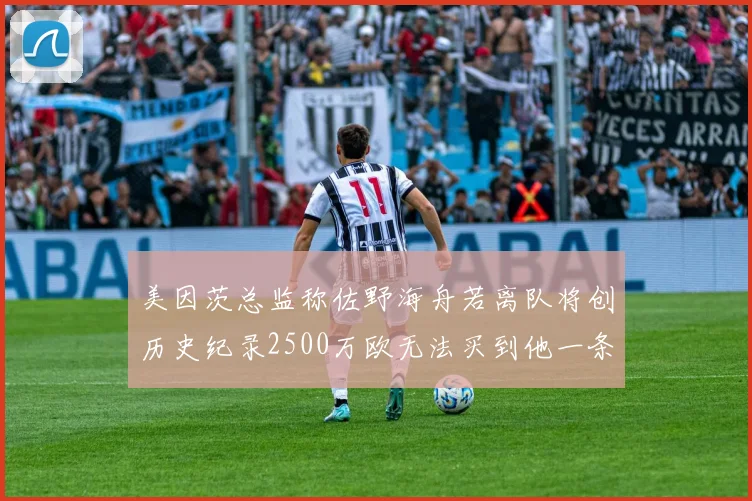 美因茨总监称佐野海舟若离队将创历史纪录2500万欧无法买到他一条腿