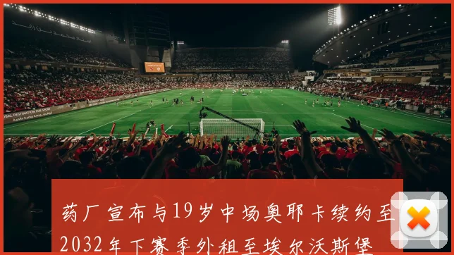 药厂宣布与19岁中场奥耶卡续约至2032年下赛季外租至埃尔沃斯堡