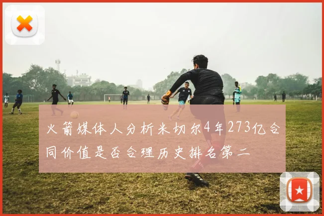 火箭媒体人分析米切尔4年273亿合同价值是否合理历史排名第二