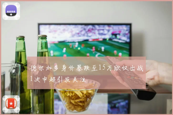 德尔加多身价暴跌至15万欧仅出战1次中超引发关注