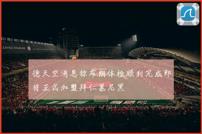 德天空消息称布朗体检顺利完成即将正式加盟拜仁慕尼黑