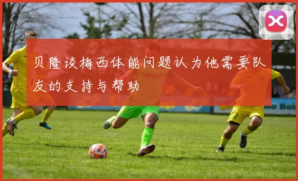 贝隆谈梅西体能问题认为他需要队友的支持与帮助