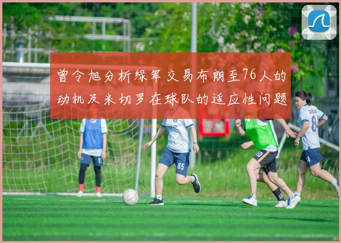 曾令旭分析绿军交易布朗至76人的动机及米切罗在球队的适应性问题