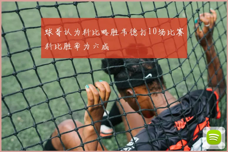 球哥认为科比略胜韦德打10场比赛科比胜率为六成