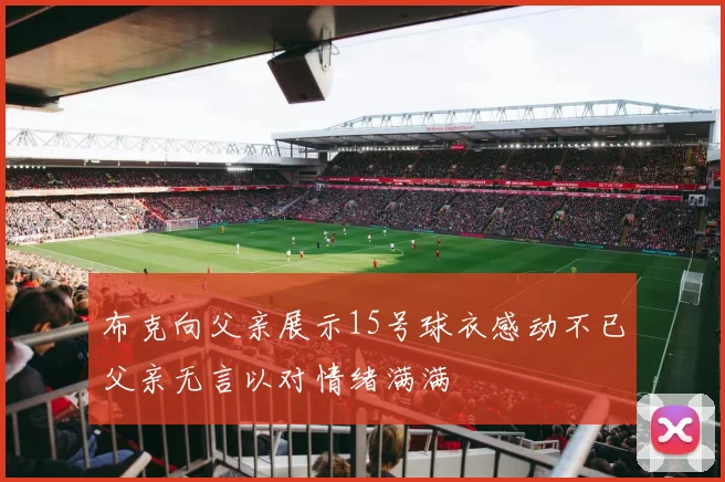 布克向父亲展示15号球衣感动不已父亲无言以对情绪满满