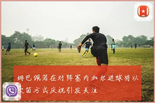 姆巴佩若在对阵塞内加尔进球将以吹笛方式庆祝引发关注