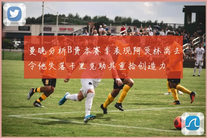 曼晚分析B费本赛季表现阿莫林离去令他失落卡里克助其重拾创造力