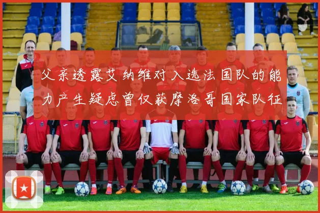 父亲透露艾纳维对入选法国队的能力产生疑虑曾仅获摩洛哥国家队征召