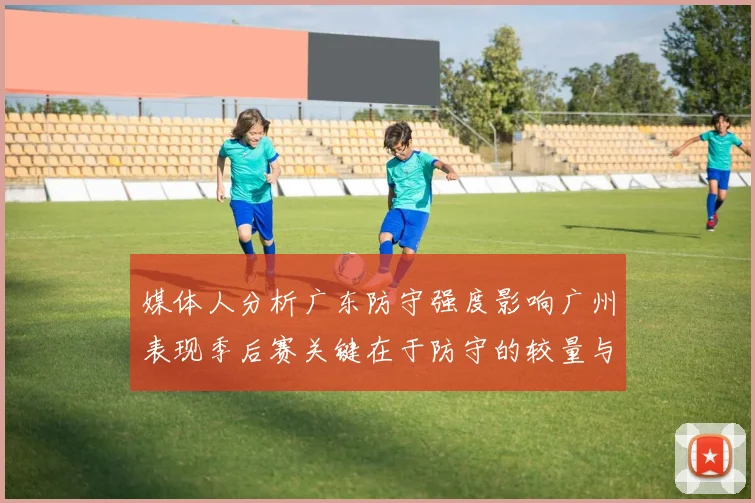 媒体人分析广东防守强度影响广州表现季后赛关键在于防守的较量与适应能力